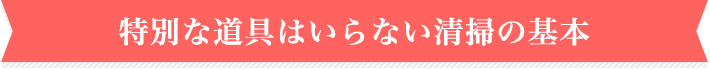 特別な道具はいらない清掃の基本