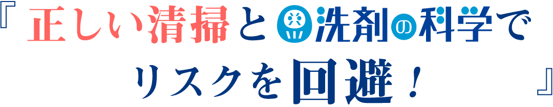 正しい清掃と「洗剤の科学」でリスクを回避！