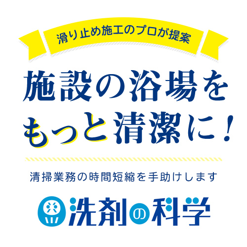 滑り止めのプロが提案 施設の浴場をもっと清潔に！ 清掃業務の時間短縮を手助けします 洗剤の科学