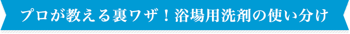 プロが教える裏ワザ！浴場用洗剤の使い分け